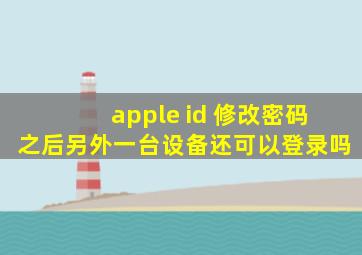 apple id 修改密码之后另外一台设备还可以登录吗